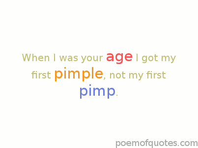 I only had pimples when I was your age.