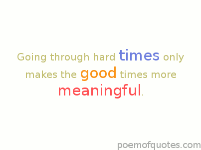 Hard times make things more meaningful